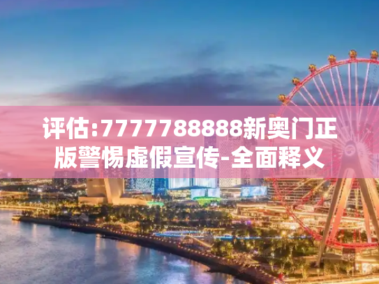 评估:7777788888新奥门正版警惕虚假宣传-全面释义