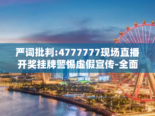 严词批判:4777777现场直播开奖挂牌警惕虚假宣传-全面释义