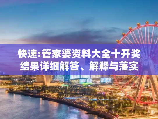 快速:管家婆资料大全十开奖结果详细解答、解释与落实