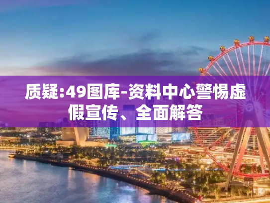 质疑:49图库-资料中心警惕虚假宣传、全面解答