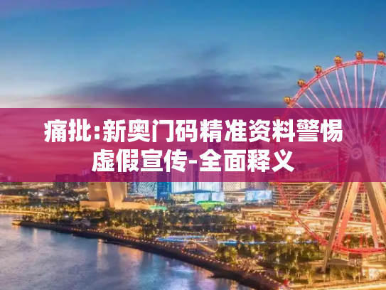 痛批:新奥门码精准资料警惕虚假宣传-全面释义