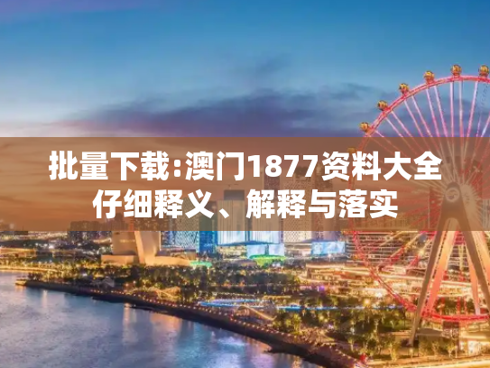 批量下载:澳门1877资料大全仔细释义、解释与落实