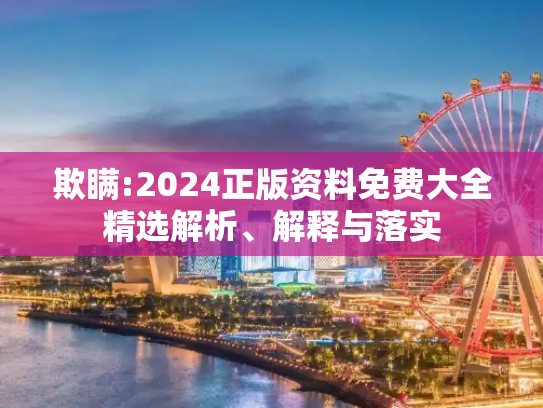 欺瞒:2024正版资料免费大全精选解析、解释与落实