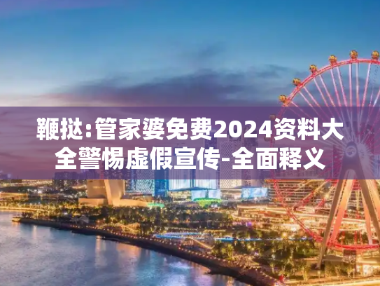 鞭挞:管家婆免费2024资料大全警惕虚假宣传-全面释义