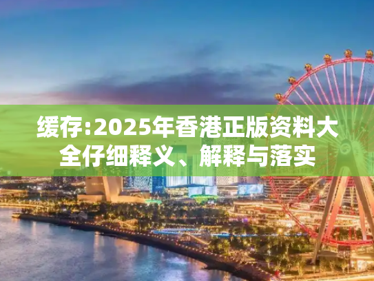 缓存:2025年香港正版资料大全仔细释义、解释与落实