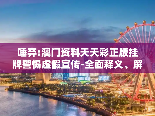 唾弃:澳门资料天天彩正版挂牌警惕虚假宣传-全面释义、解释与落实