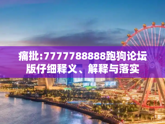 痛批:7777788888跑狗论坛版仔细释义、解释与落实