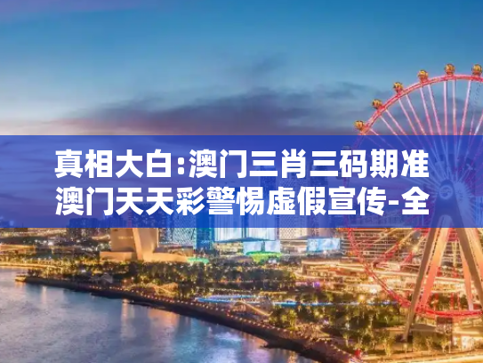真相大白:澳门三肖三码期准澳门天天彩警惕虚假宣传-全面释义、解释与落实