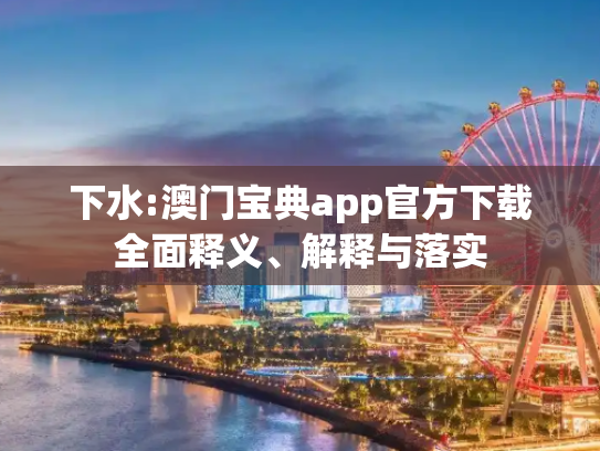 下水:澳门宝典app官方下载全面释义、解释与落实