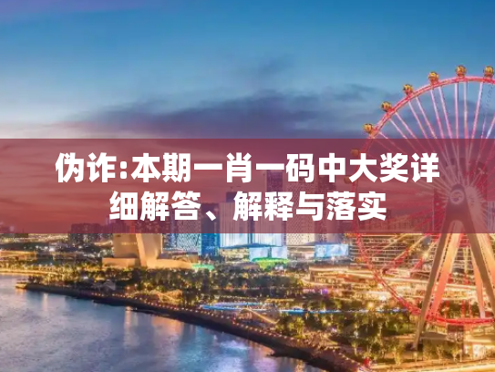 伪诈:本期一肖一码中大奖详细解答、解释与落实