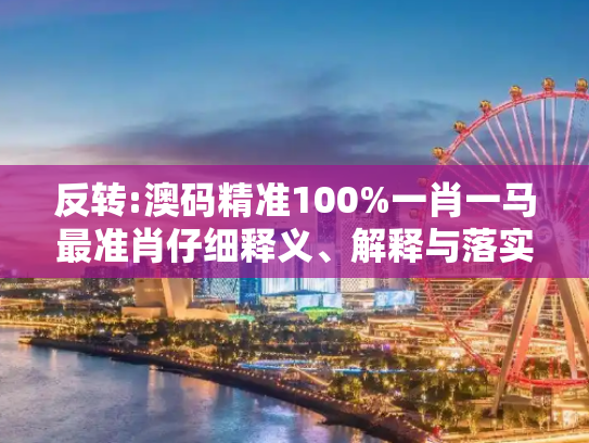 反转:澳码精准100%一肖一马最准肖仔细释义、解释与落实