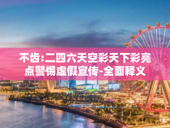 不齿:二四六天空彩天下彩亮点警惕虚假宣传-全面释义