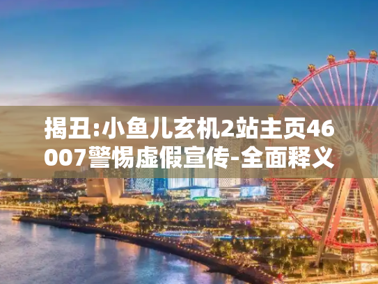 揭丑:小鱼儿玄机2站主页46007警惕虚假宣传-全面释义、解释与落实