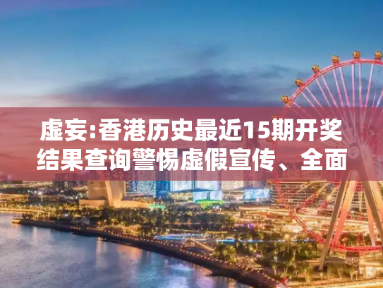 虚妄:香港历史最近15期开奖结果查询警惕虚假宣传、全面解答
