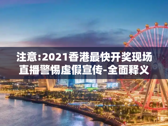 注意:2021香港最快开奖现场直播警惕虚假宣传-全面释义、解释与落实