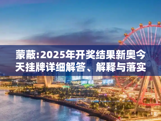 蒙蔽:2025年开奖结果新奥今天挂牌详细解答、解释与落实