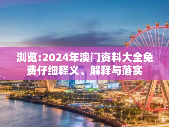浏览:2024年澳门资料大全免费仔细释义、解释与落实