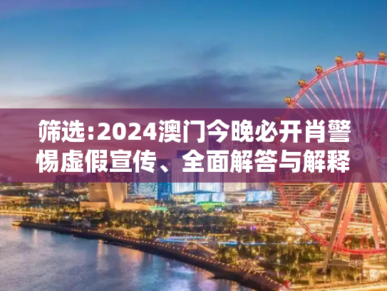 筛选:2024澳门今晚必开肖警惕虚假宣传、全面解答与解释