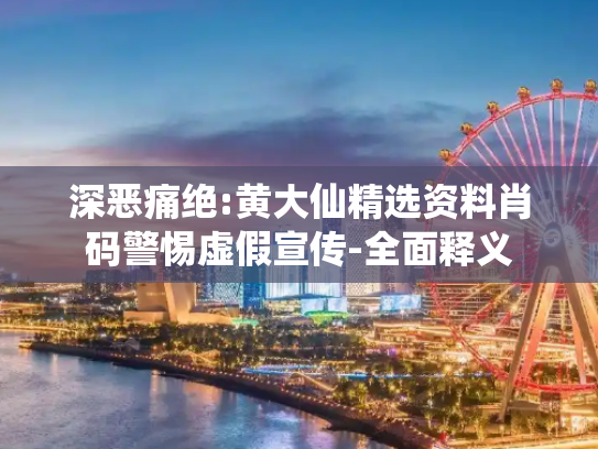 深恶痛绝:黄大仙精选资料肖码警惕虚假宣传-全面释义