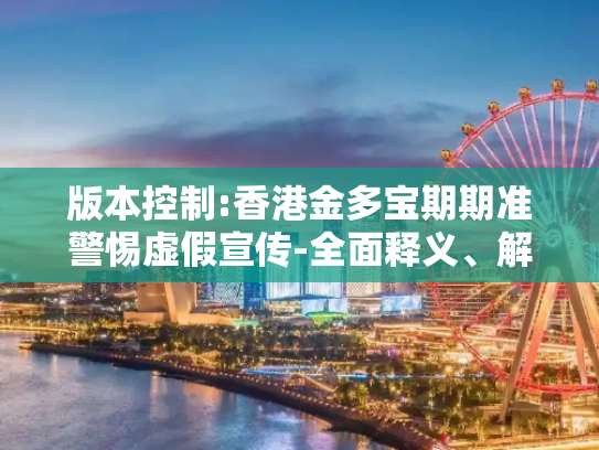 版本控制:香港金多宝期期准警惕虚假宣传-全面释义、解释与落实