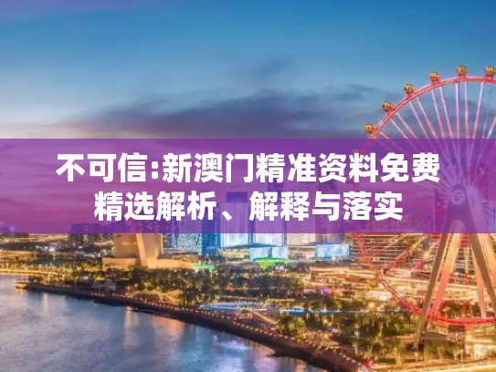 不可信:新澳门精准资料免费精选解析、解释与落实