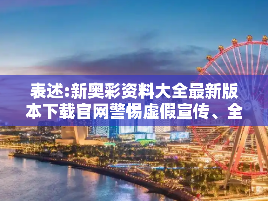 表述:新奥彩资料大全最新版本下载官网警惕虚假宣传、全面解答与解释