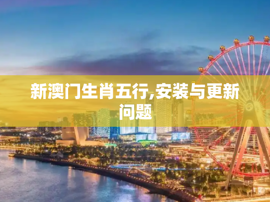 新澳门生肖五行,安装与更新问题
