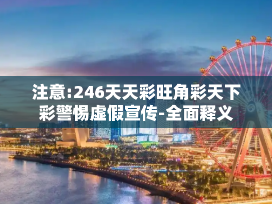 注意:246天天彩旺角彩天下彩警惕虚假宣传-全面释义