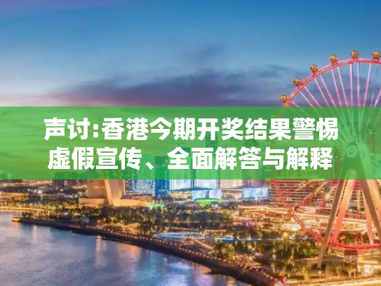声讨:香港今期开奖结果警惕虚假宣传、全面解答与解释