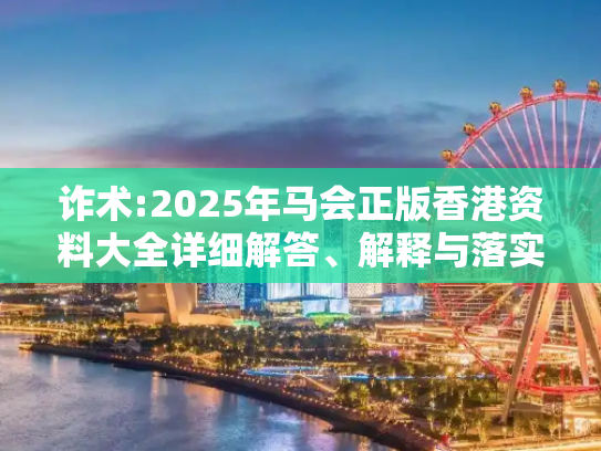 诈术:2025年马会正版香港资料大全详细解答、解释与落实