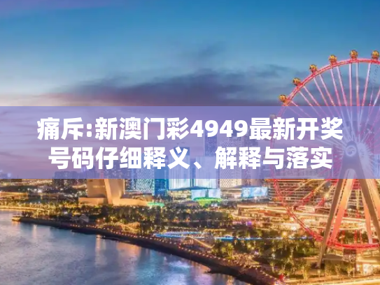 痛斥:新澳门彩4949最新开奖号码仔细释义、解释与落实