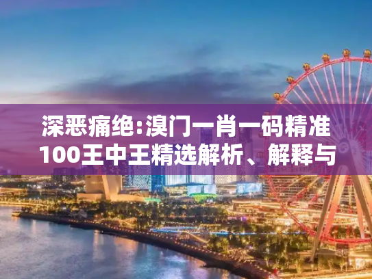 深恶痛绝:溴门一肖一码精准100王中王精选解析、解释与落实