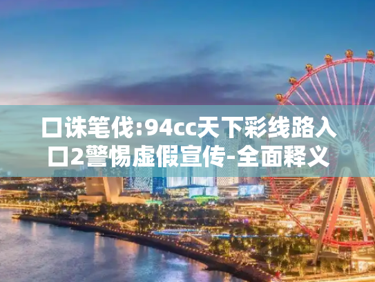 口诛笔伐:94cc天下彩线路入口2警惕虚假宣传-全面释义