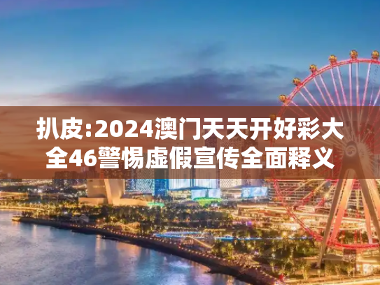 扒皮:2024澳门天天开好彩大全46警惕虚假宣传全面释义