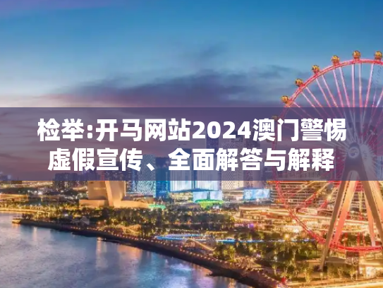 检举:开马网站2024澳门警惕虚假宣传、全面解答与解释