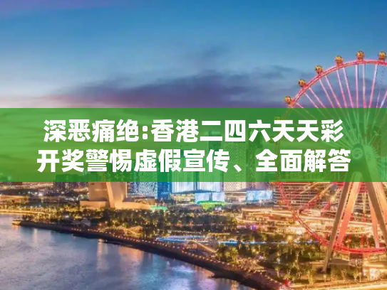 深恶痛绝:香港二四六天天彩开奖警惕虚假宣传、全面解答与解释