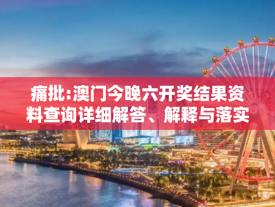 痛批:澳门今晚六开奖结果资料查询详细解答、解释与落实