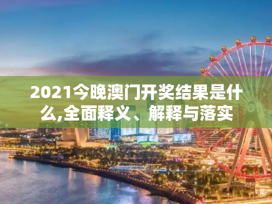 2021今晚澳门开奖结果是什么,全面释义、解释与落实