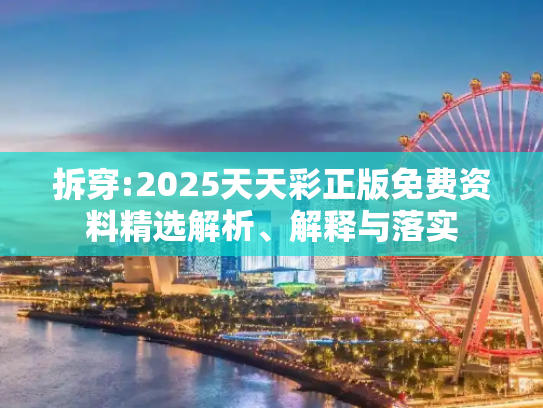 拆穿:2025天天彩正版免费资料精选解析、解释与落实