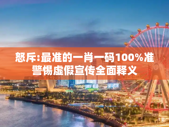 怒斥:最准的一肖一码100%准警惕虚假宣传全面释义