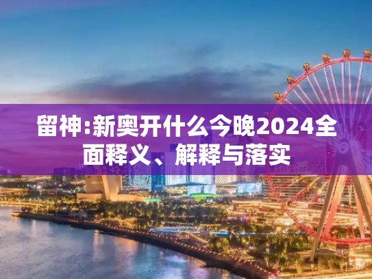 留神:新奥开什么今晚2024全面释义、解释与落实