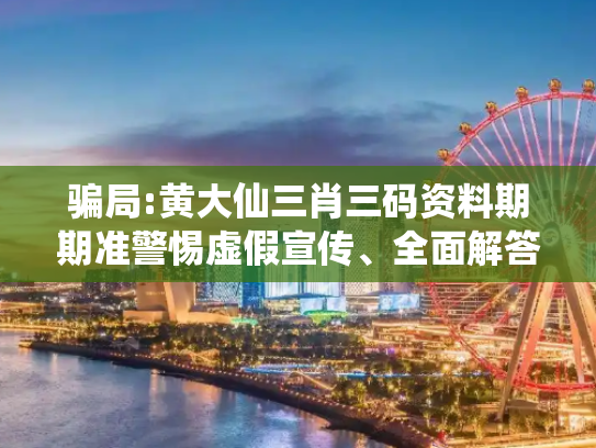 骗局:黄大仙三肖三码资料期期准警惕虚假宣传、全面解答与解释