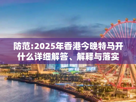 防范:2025年香港今晚特马开什么详细解答、解释与落实
