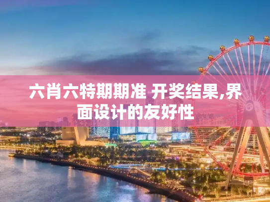 六肖六特期期准 开奖结果,界面设计的友好性