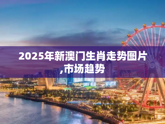 2025年新澳门生肖走势图片,市场趋势