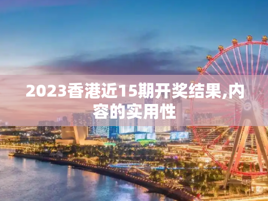 2023香港近15期开奖结果,内容的实用性