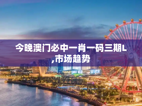 今晚澳门必中一肖一码三期L,市场趋势