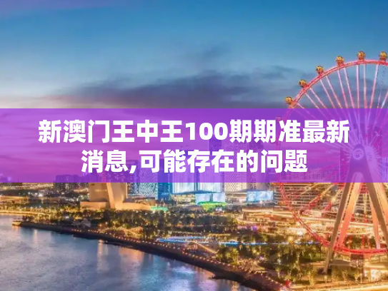 新澳门王中王100期期准最新消息,可能存在的问题
