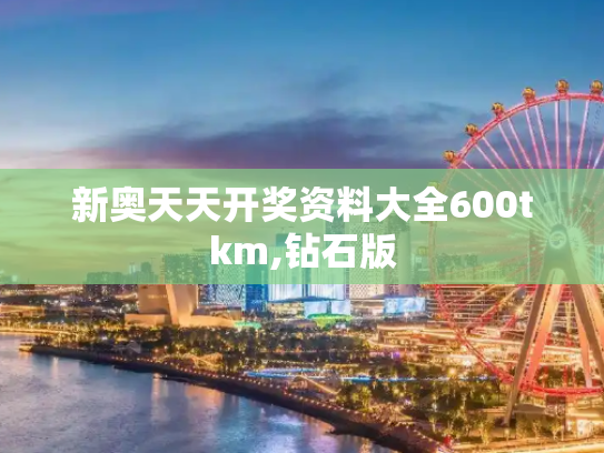 新奥天天开奖资料大全600tkm,钻石版