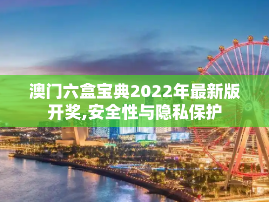 澳门六盒宝典2022年最新版开奖,安全性与隐私保护